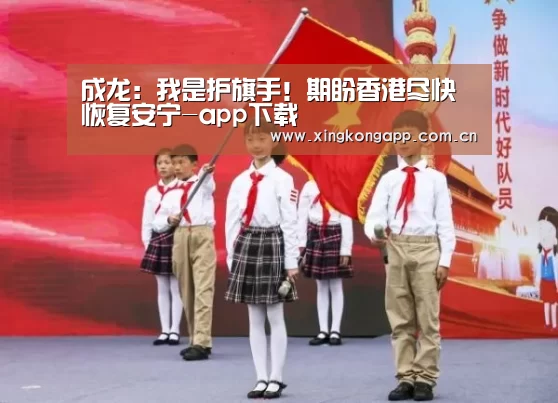 成龙:我是护旗手!期盼香港尽快恢复安宁-app下载(图4) 成龙:我是护旗手!期盼香港尽快恢复安宁-app下载(图4)