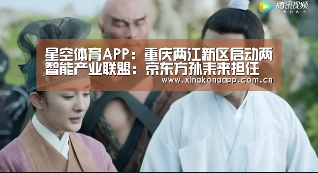 星空体育APP:重庆两江新区启动两智能产业联盟:京东方孙耒来担任理事长(图2) 星空体育APP